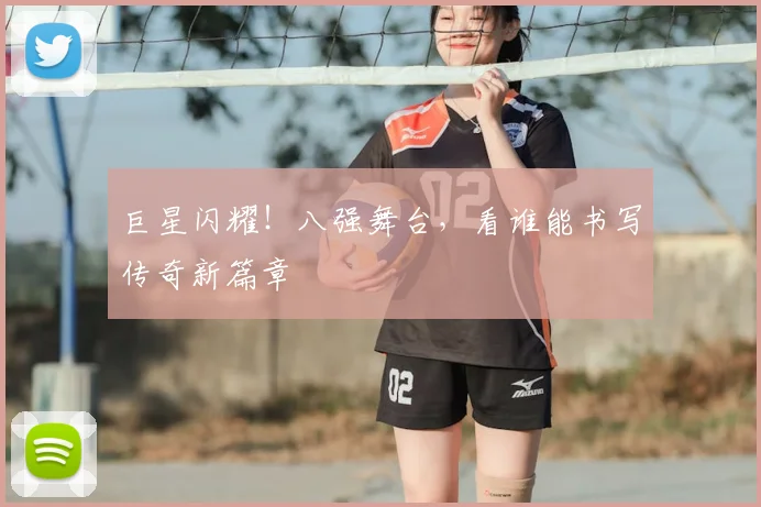 巨星闪耀！八强舞台，看谁能书写传奇新篇章