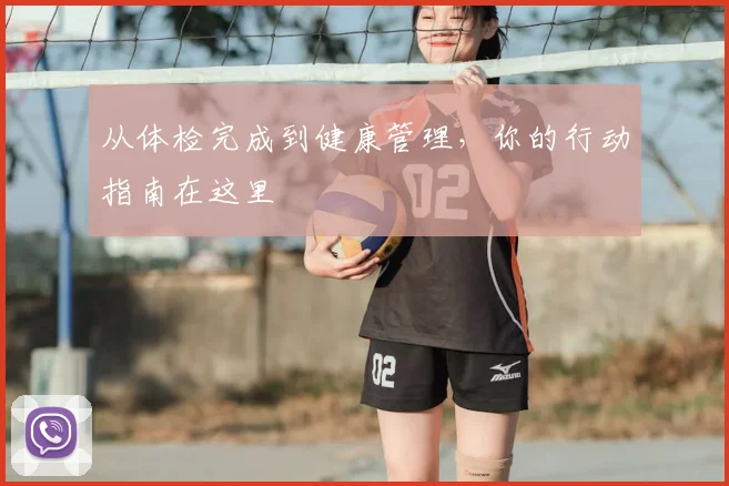 从体检完成到健康管理,你的行动指南在这里