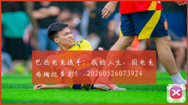 巴西电竞选手：我的人生，因电竞而绚烂多彩！_20260526073924