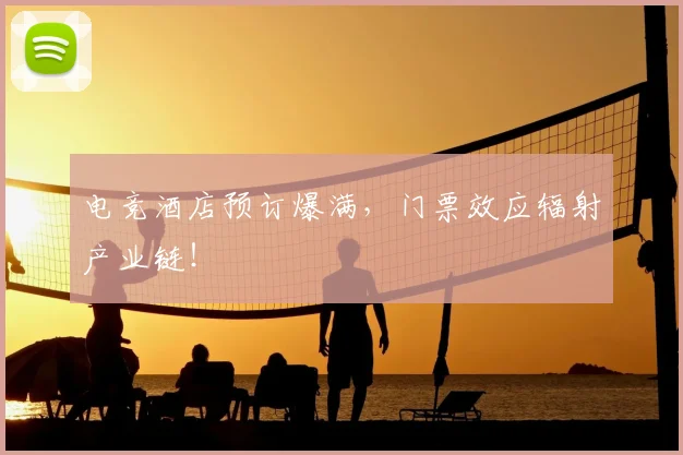 电竞酒店预订爆满,门票效应辐射产业链!