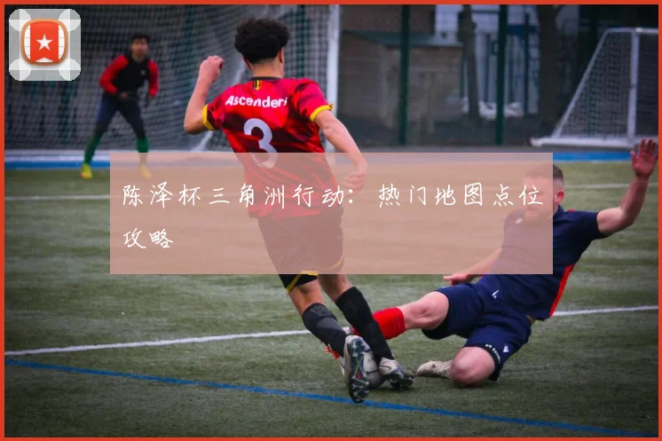陈泽杯三角洲行动：热门地图点位攻略