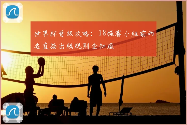 世界杯晋级攻略：18强赛小组前两名直接出线规则全知道