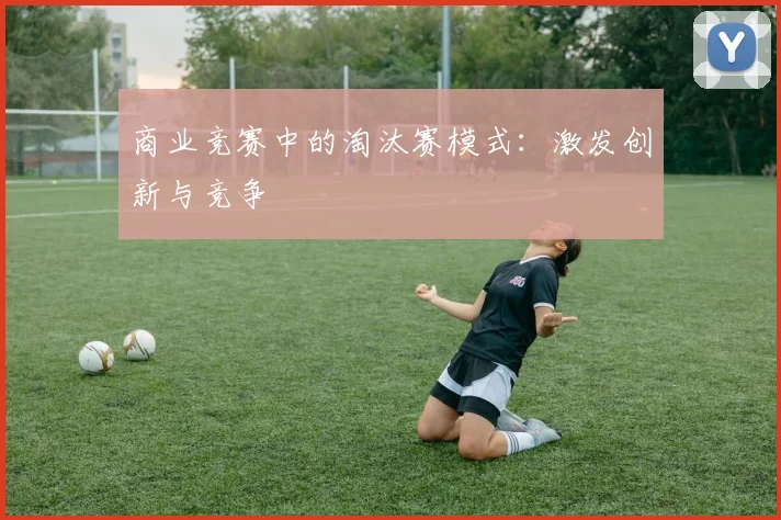 商业竞赛中的淘汰赛模式:激发创新与竞争