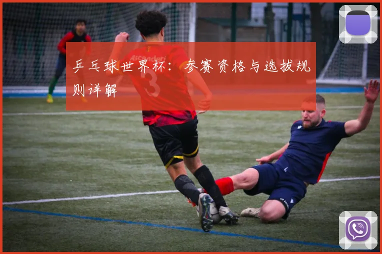 乒乓球世界杯:参赛资格与选拔规则详解