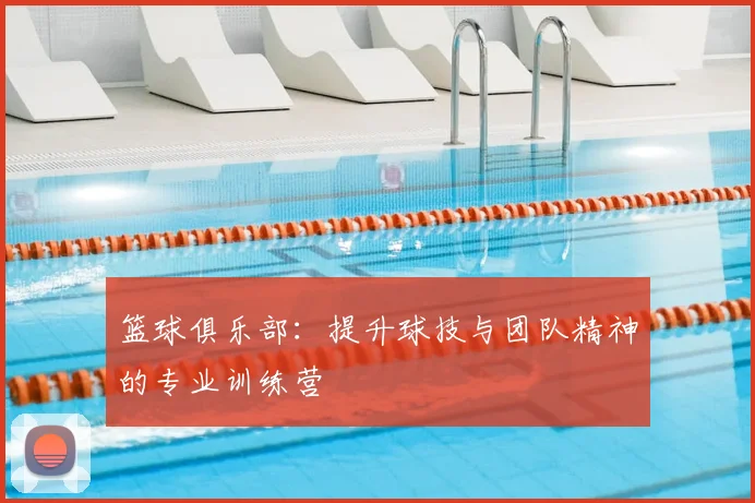 篮球俱乐部:提升球技与团队精神的专业训练营