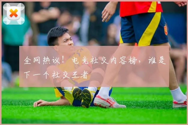 全网热议！电竞社交内容榜，谁是下一个社交王者
