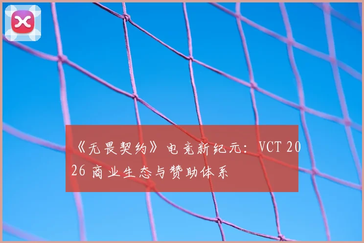 《无畏契约》电竞新纪元:VCT 2026 商业生态与赞助体系