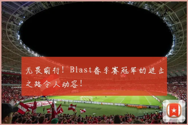 无畏前行!Blast春季赛冠军的进击之路令人动容!