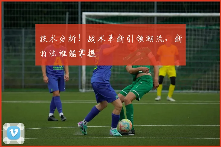 技术分析!战术革新引领潮流,新打法谁能掌握