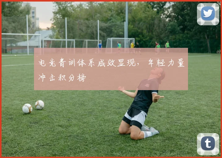 电竞青训体系成效显现,年轻力量冲击积分榜