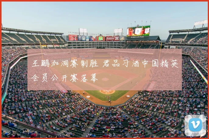 王鹏加洞赛制胜 君品习酒中国精英会员公开赛落幕