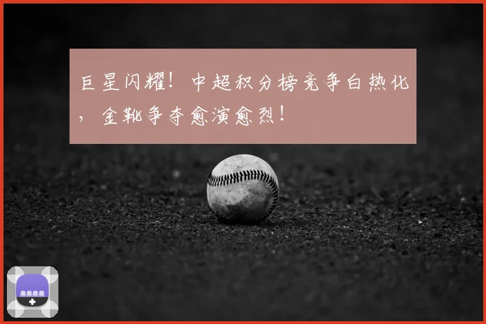 巨星闪耀!中超积分榜竞争白热化,金靴争夺愈演愈烈!