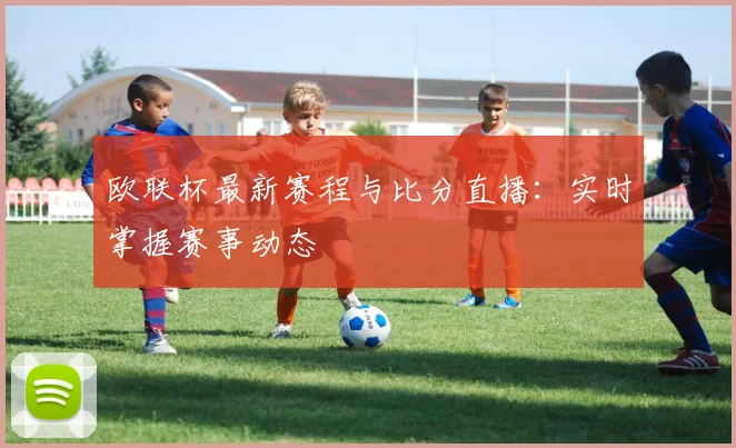 欧联杯最新赛程与比分直播：实时掌握赛事动态