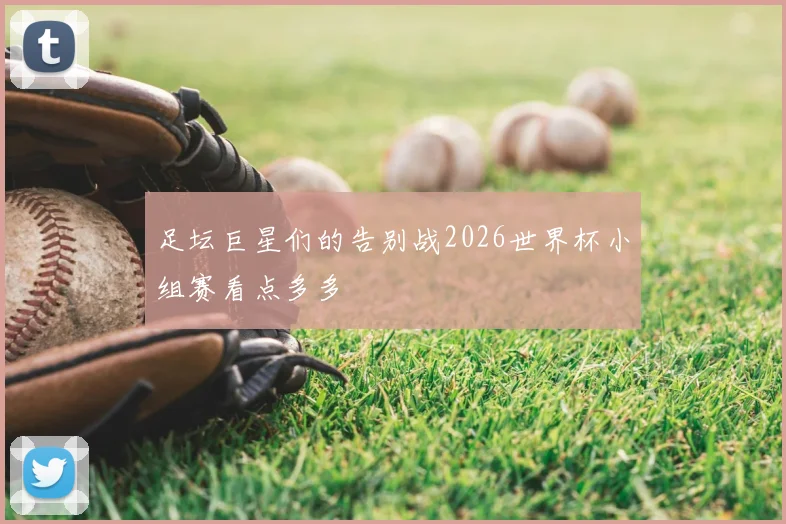 足坛巨星们的告别战2026世界杯小组赛看点多多