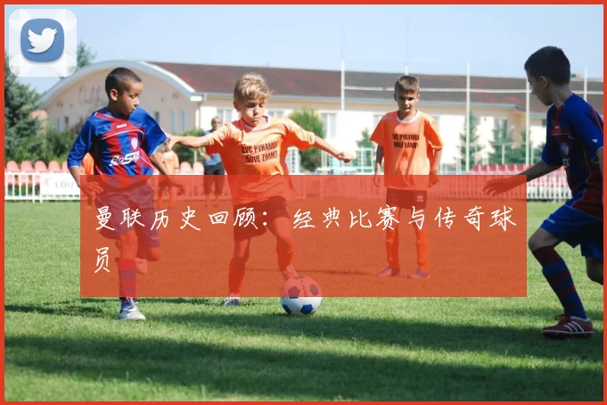 曼联历史回顾：经典比赛与传奇球员