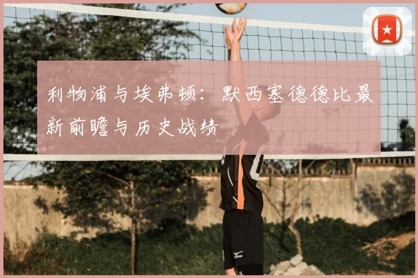 利物浦与埃弗顿:默西塞德德比最新前瞻与历史战绩
