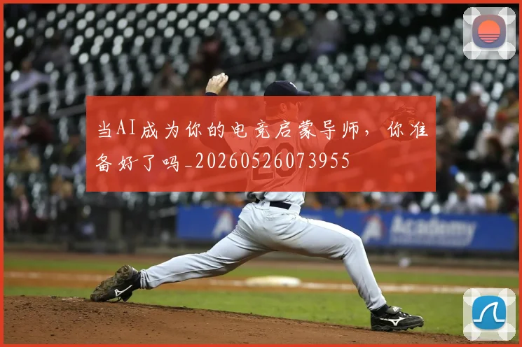 当AI成为你的电竞启蒙导师,你准备好了吗_20260526073955