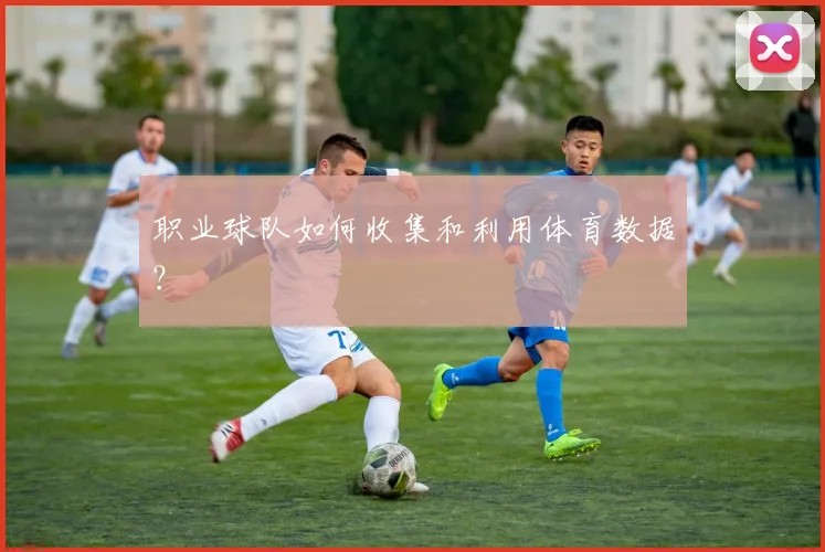 职业球队如何收集和利用体育数据？