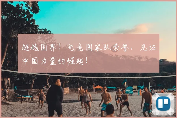 超越国界!电竞国家队荣誉,见证中国力量的崛起!