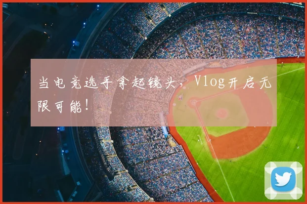 当电竞选手拿起镜头,Vlog开启无限可能!