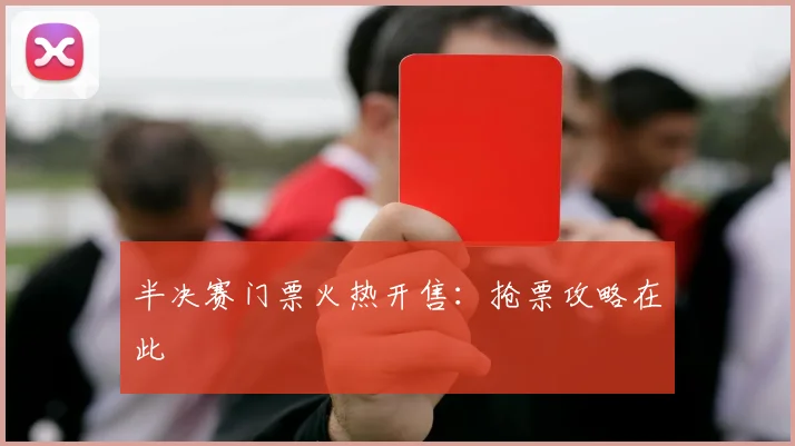 半决赛门票火热开售:抢票攻略在此