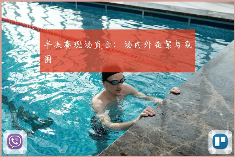 半决赛现场直击：场内外花絮与氛围