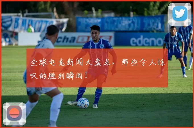 全球电竞新闻大盘点,那些令人惊叹的胜利瞬间!