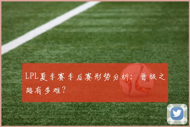 LPL夏季赛季后赛形势分析:晋级之路有多难?