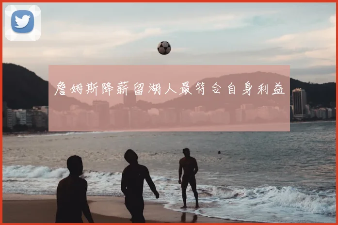 詹姆斯降薪留湖人最符合自身利益