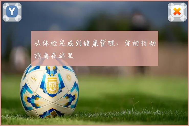从体检完成到健康管理,你的行动指南在这里