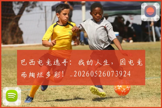 巴西电竞选手:我的人生,因电竞而绚烂多彩!_20260526073924