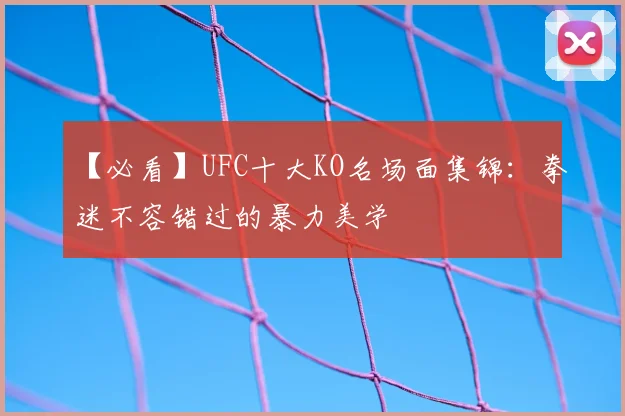 【必看】UFC十大KO名场面集锦:拳迷不容错过的暴力美学