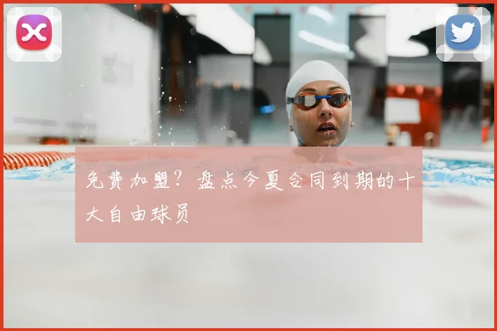 免费加盟？盘点今夏合同到期的十大自由球员