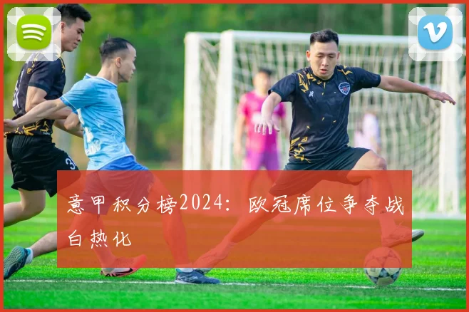 意甲积分榜2024:欧冠席位争夺战白热化