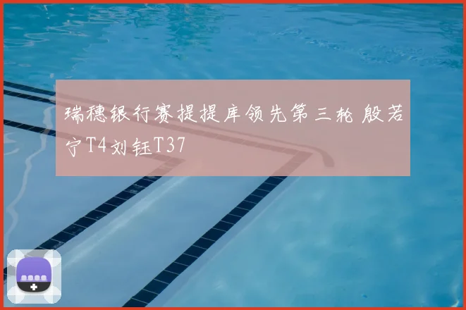 瑞穗银行赛提提库领先第三轮 殷若宁T4刘钰T37