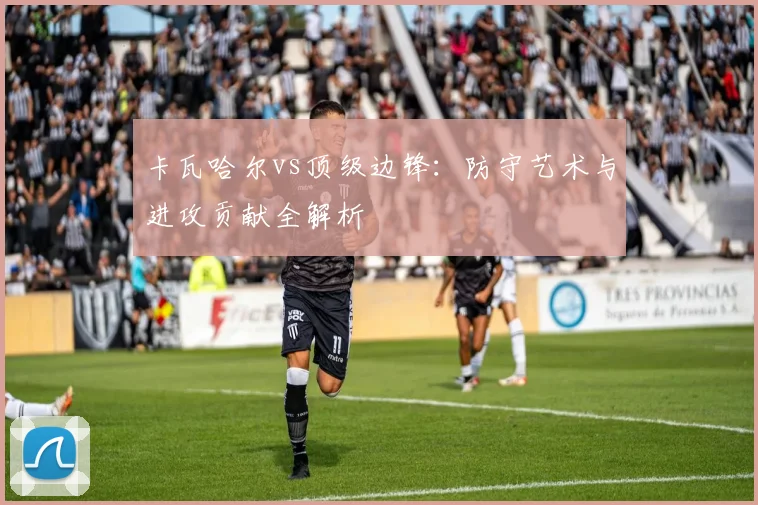 卡瓦哈尔vs顶级边锋:防守艺术与进攻贡献全解析
