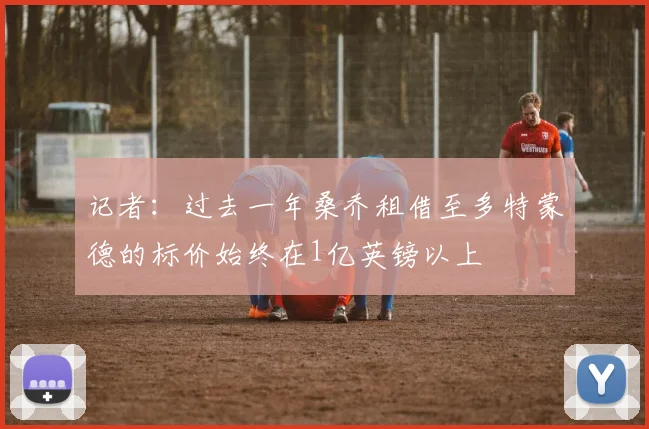 记者:过去一年桑乔租借至多特蒙德的标价始终在1亿英镑以上