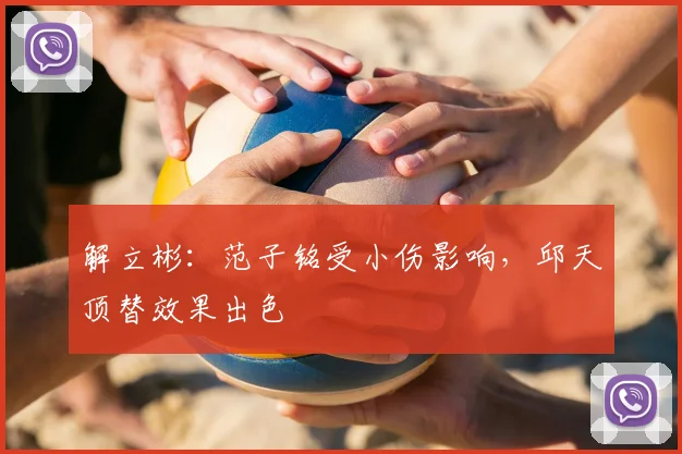 解立彬:范子铭受小伤影响,邱天顶替效果出色