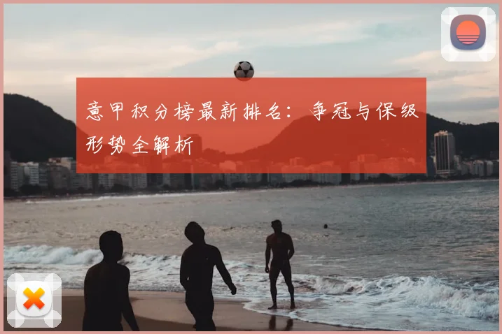 意甲积分榜最新排名:争冠与保级形势全解析