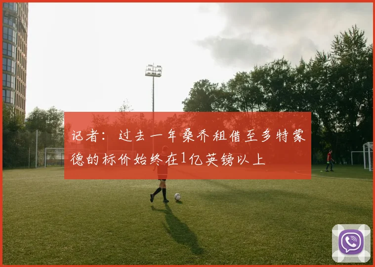 记者：过去一年桑乔租借至多特蒙德的标价始终在1亿英镑以上