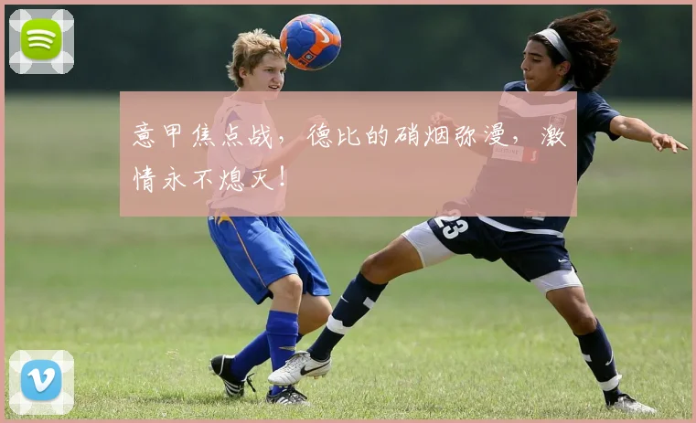 意甲焦点战,德比的硝烟弥漫,激情永不熄灭!