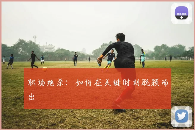 职场绝杀：如何在关键时刻脱颖而出