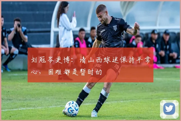 刘冠岑更博:请山西球迷保持平常心,困难都是暂时的