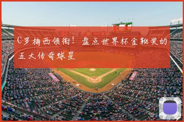 C罗梅西领衔!盘点世界杯金靴奖的五大传奇球星